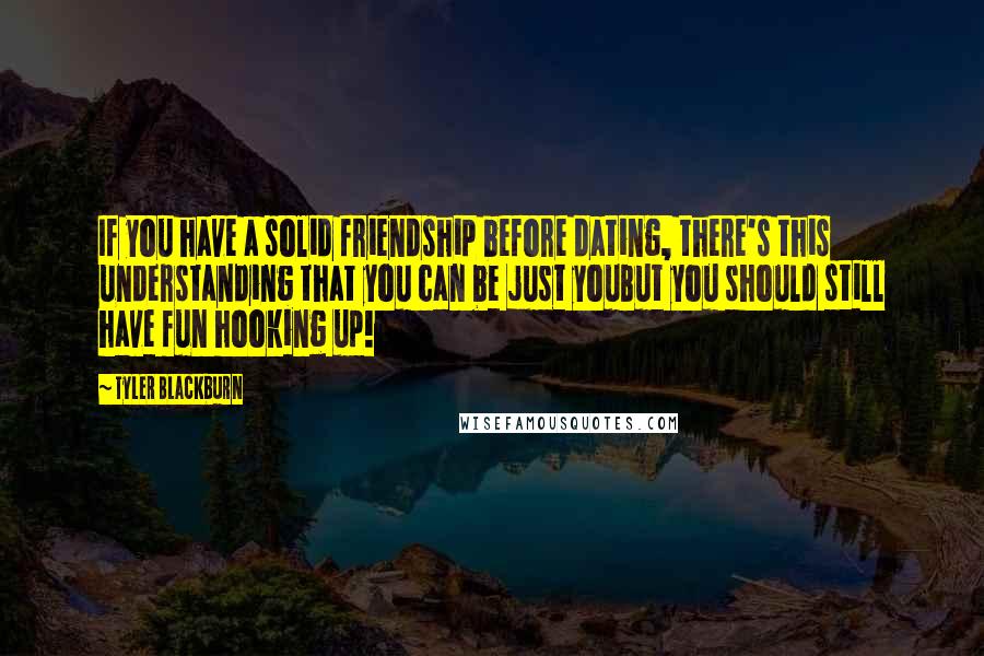 Tyler Blackburn Quotes: If you have a solid friendship before dating, there's this understanding that you can be just youBut you should still have fun hooking up!