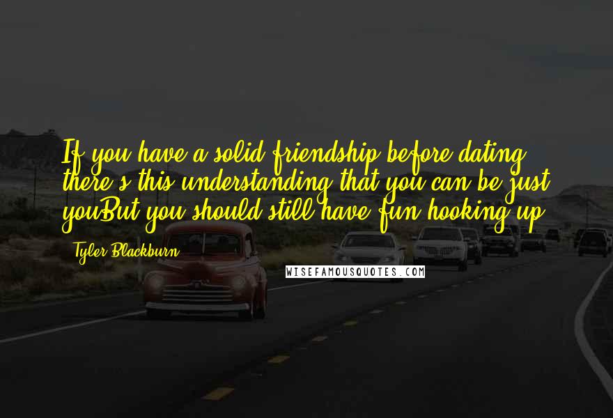 Tyler Blackburn Quotes: If you have a solid friendship before dating, there's this understanding that you can be just youBut you should still have fun hooking up!