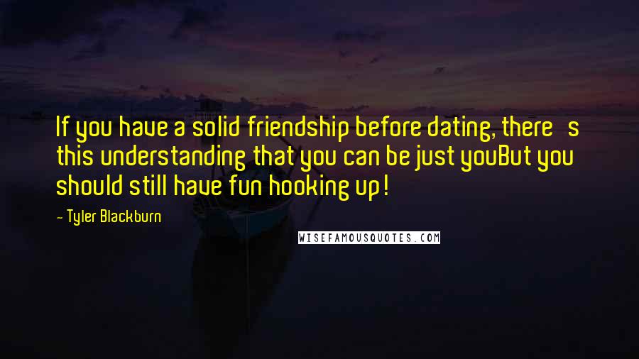 Tyler Blackburn Quotes: If you have a solid friendship before dating, there's this understanding that you can be just youBut you should still have fun hooking up!