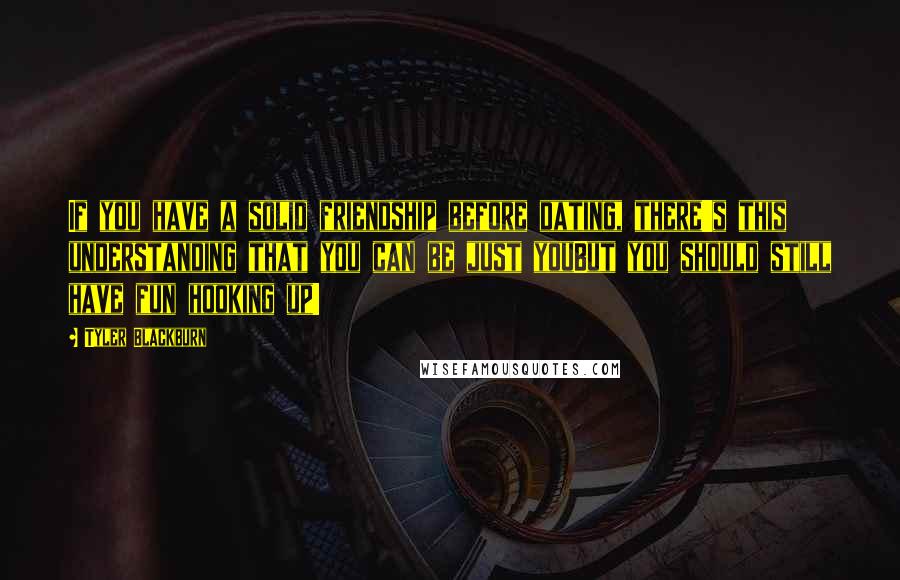Tyler Blackburn Quotes: If you have a solid friendship before dating, there's this understanding that you can be just youBut you should still have fun hooking up!