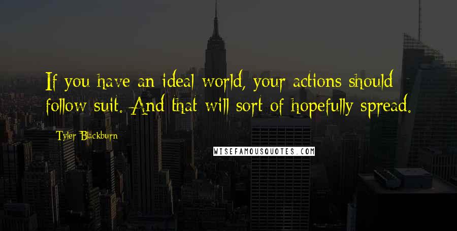 Tyler Blackburn Quotes: If you have an ideal world, your actions should follow suit. And that will sort of hopefully spread.