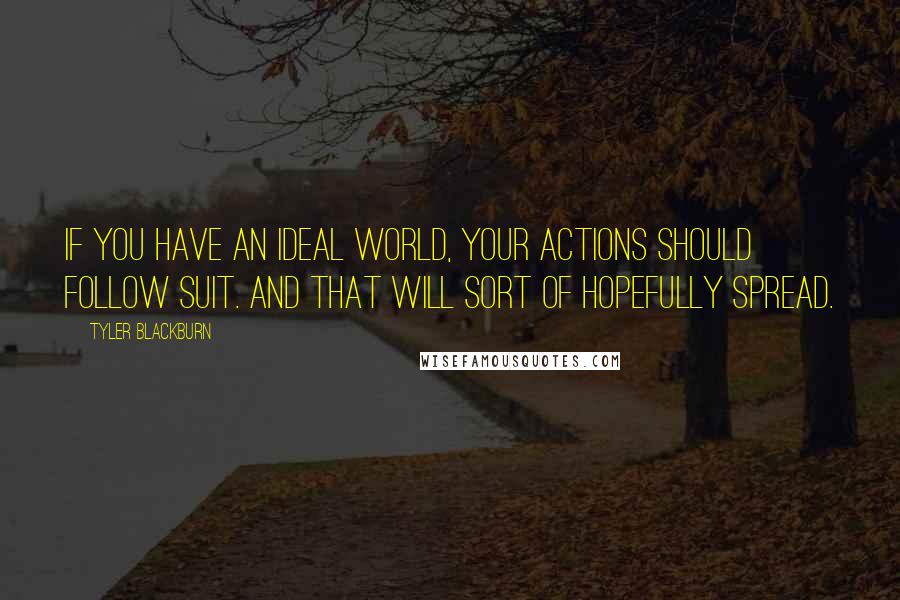 Tyler Blackburn Quotes: If you have an ideal world, your actions should follow suit. And that will sort of hopefully spread.