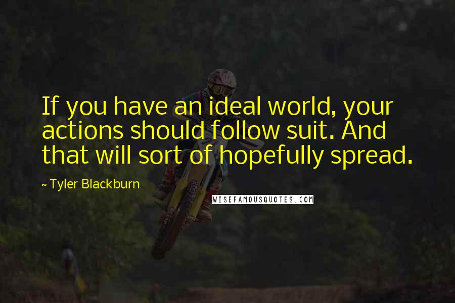 Tyler Blackburn Quotes: If you have an ideal world, your actions should follow suit. And that will sort of hopefully spread.