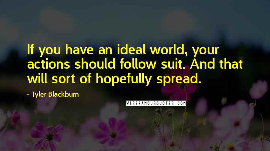 Tyler Blackburn Quotes: If you have an ideal world, your actions should follow suit. And that will sort of hopefully spread.