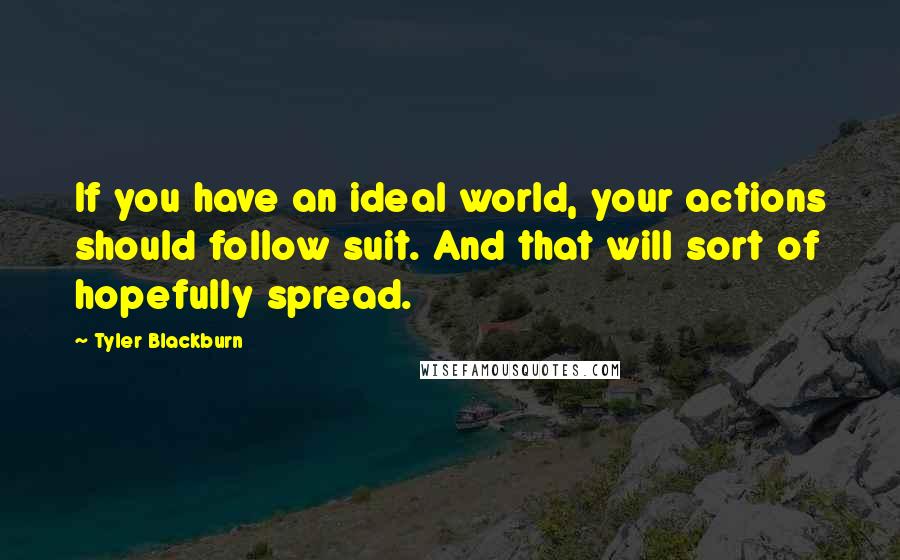 Tyler Blackburn Quotes: If you have an ideal world, your actions should follow suit. And that will sort of hopefully spread.