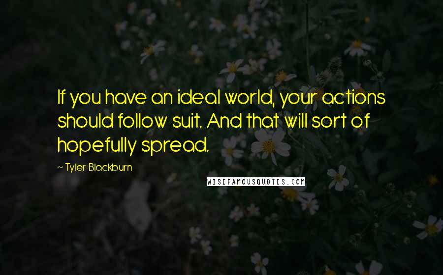 Tyler Blackburn Quotes: If you have an ideal world, your actions should follow suit. And that will sort of hopefully spread.