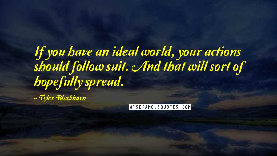 Tyler Blackburn Quotes: If you have an ideal world, your actions should follow suit. And that will sort of hopefully spread.