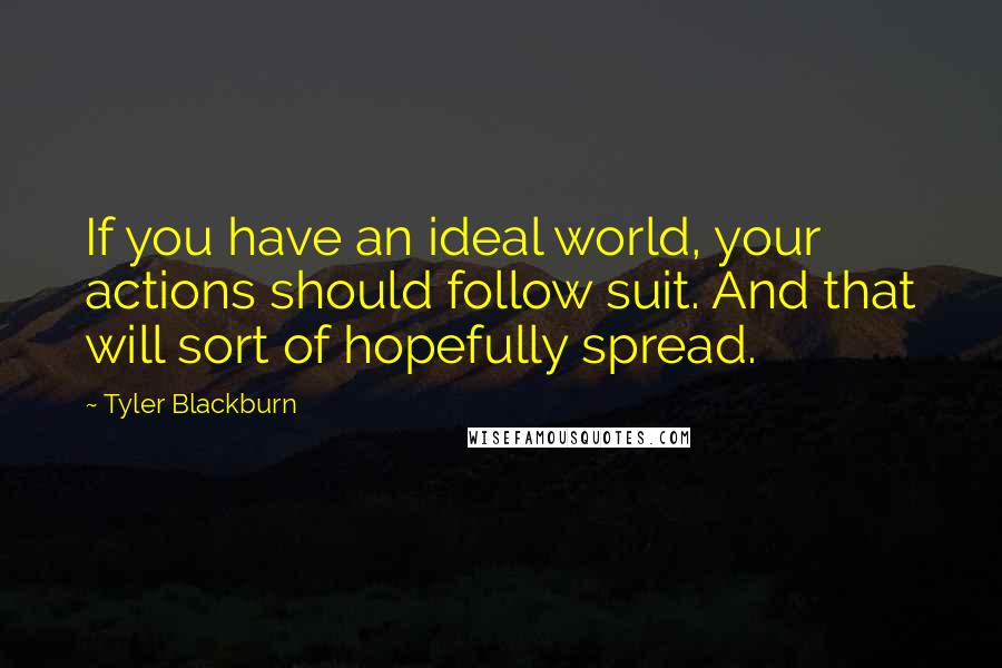 Tyler Blackburn Quotes: If you have an ideal world, your actions should follow suit. And that will sort of hopefully spread.