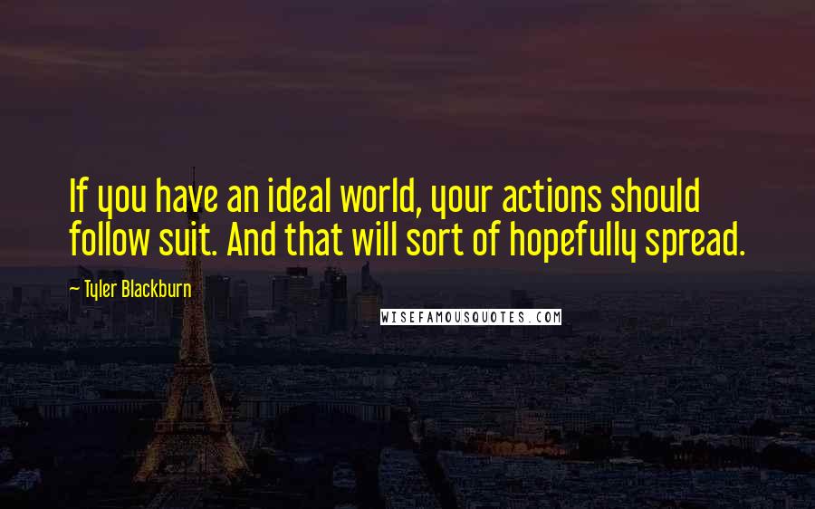 Tyler Blackburn Quotes: If you have an ideal world, your actions should follow suit. And that will sort of hopefully spread.