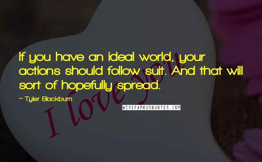 Tyler Blackburn Quotes: If you have an ideal world, your actions should follow suit. And that will sort of hopefully spread.