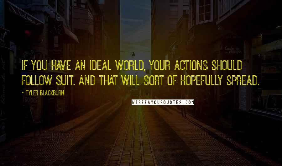 Tyler Blackburn Quotes: If you have an ideal world, your actions should follow suit. And that will sort of hopefully spread.