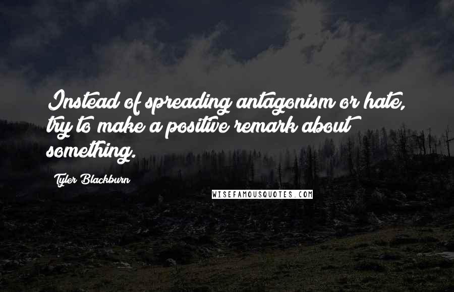 Tyler Blackburn Quotes: Instead of spreading antagonism or hate, try to make a positive remark about something.