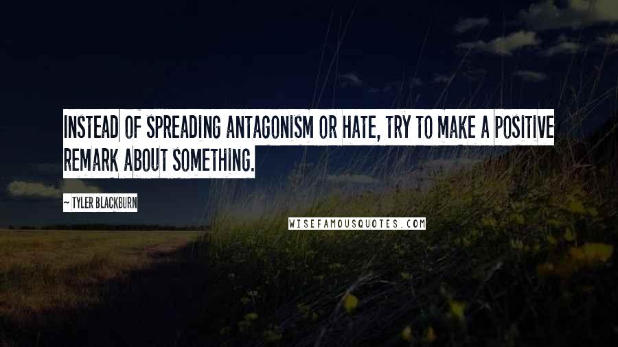 Tyler Blackburn Quotes: Instead of spreading antagonism or hate, try to make a positive remark about something.