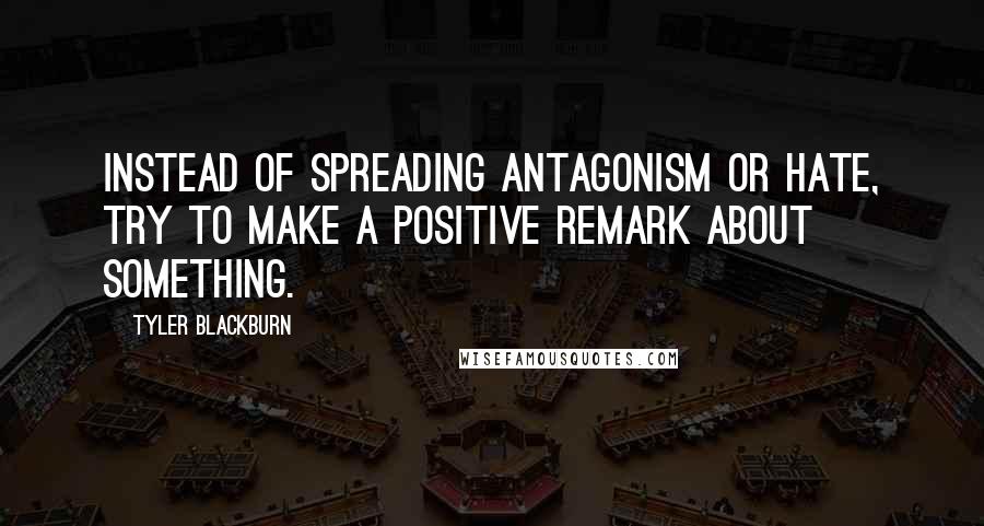 Tyler Blackburn Quotes: Instead of spreading antagonism or hate, try to make a positive remark about something.