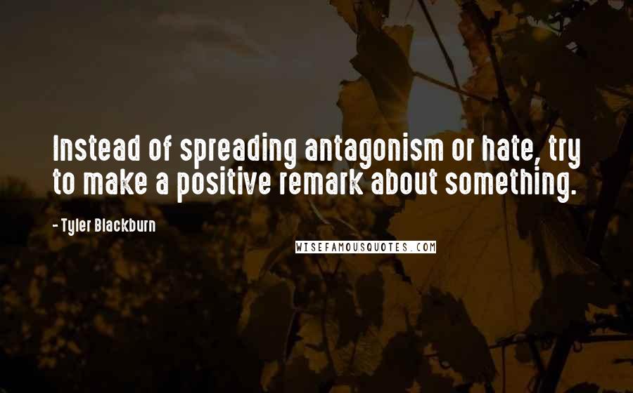 Tyler Blackburn Quotes: Instead of spreading antagonism or hate, try to make a positive remark about something.