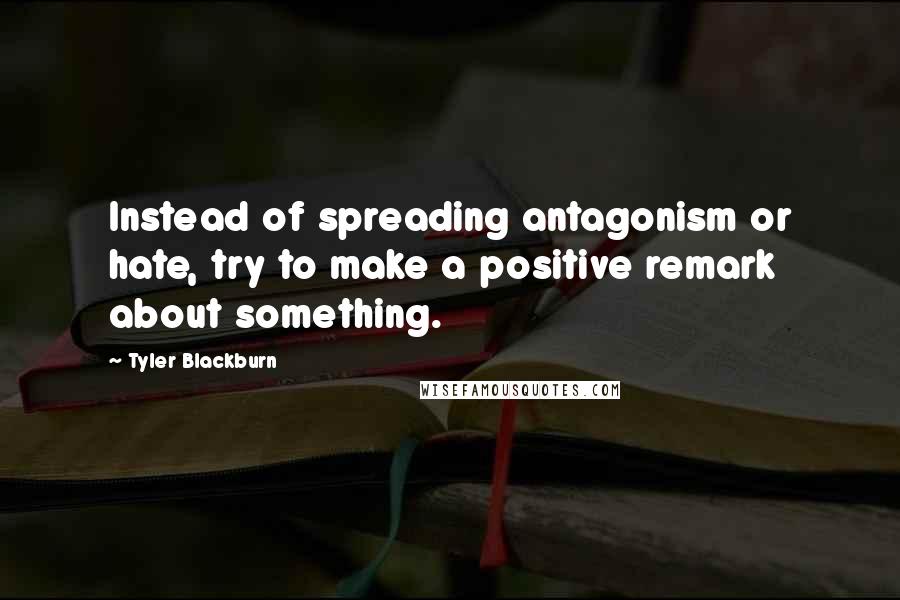 Tyler Blackburn Quotes: Instead of spreading antagonism or hate, try to make a positive remark about something.