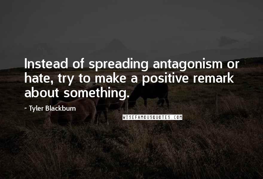 Tyler Blackburn Quotes: Instead of spreading antagonism or hate, try to make a positive remark about something.