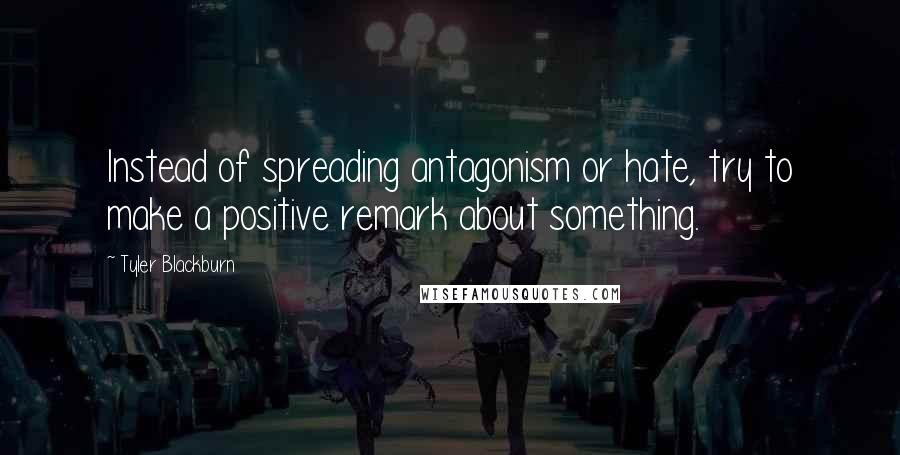 Tyler Blackburn Quotes: Instead of spreading antagonism or hate, try to make a positive remark about something.