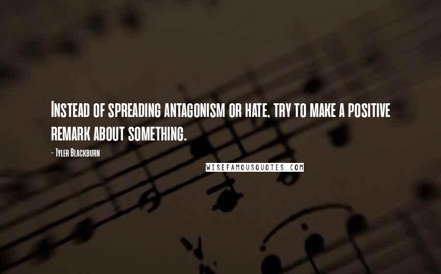 Tyler Blackburn Quotes: Instead of spreading antagonism or hate, try to make a positive remark about something.