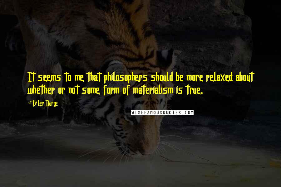 Tyler Burge Quotes: It seems to me that philosophers should be more relaxed about whether or not some form of materialism is true.