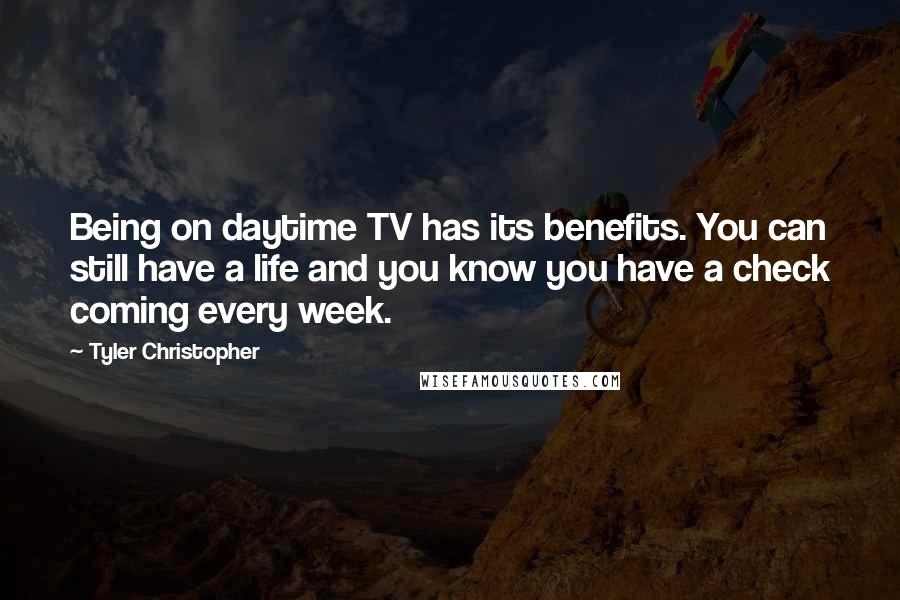 Tyler Christopher Quotes: Being on daytime TV has its benefits. You can still have a life and you know you have a check coming every week.