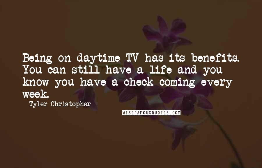 Tyler Christopher Quotes: Being on daytime TV has its benefits. You can still have a life and you know you have a check coming every week.