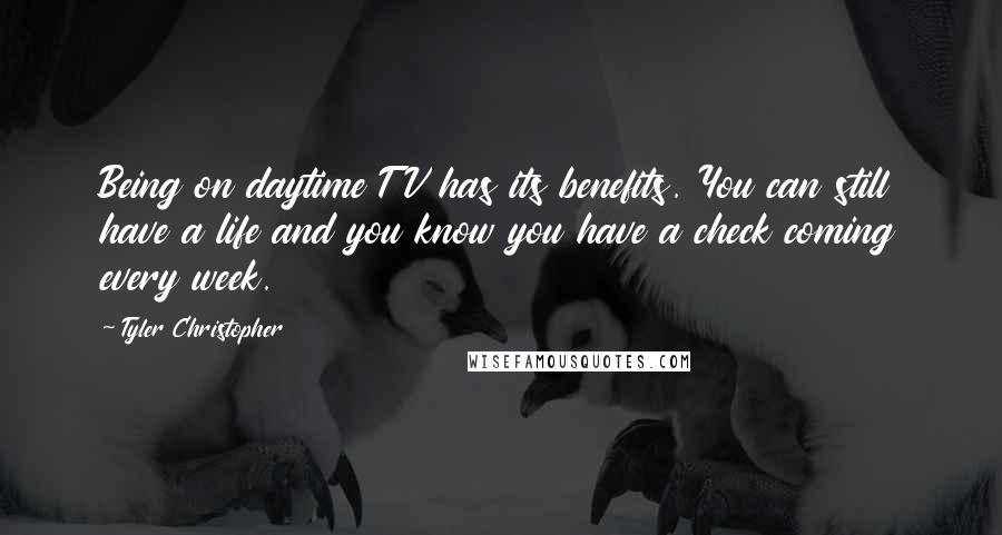 Tyler Christopher Quotes: Being on daytime TV has its benefits. You can still have a life and you know you have a check coming every week.