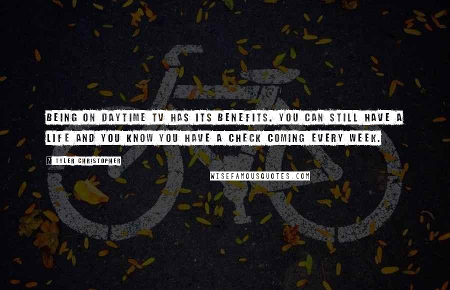 Tyler Christopher Quotes: Being on daytime TV has its benefits. You can still have a life and you know you have a check coming every week.