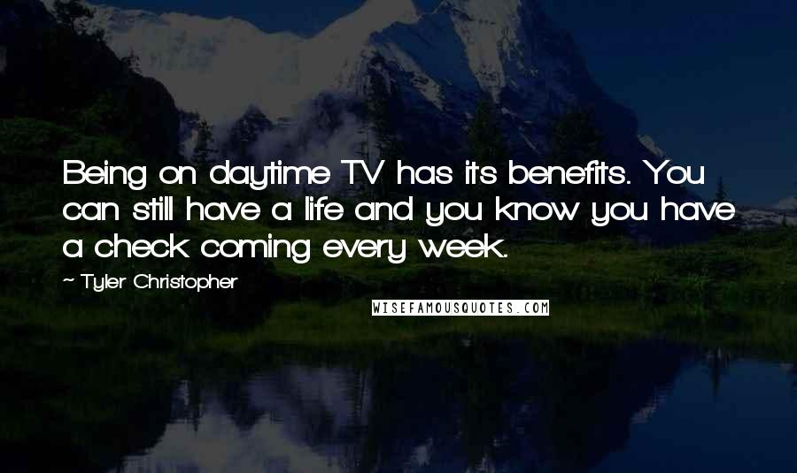 Tyler Christopher Quotes: Being on daytime TV has its benefits. You can still have a life and you know you have a check coming every week.