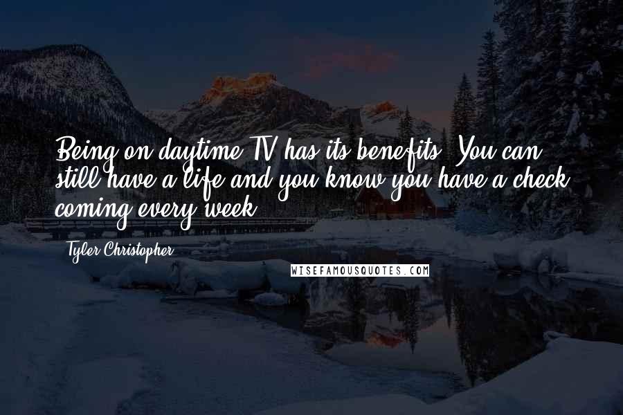 Tyler Christopher Quotes: Being on daytime TV has its benefits. You can still have a life and you know you have a check coming every week.