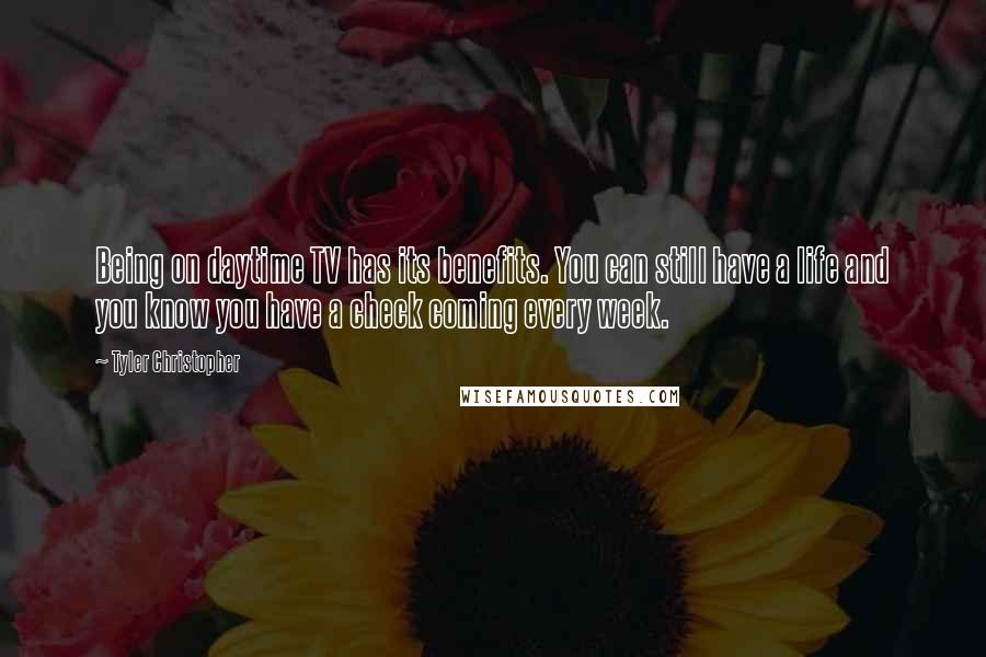 Tyler Christopher Quotes: Being on daytime TV has its benefits. You can still have a life and you know you have a check coming every week.
