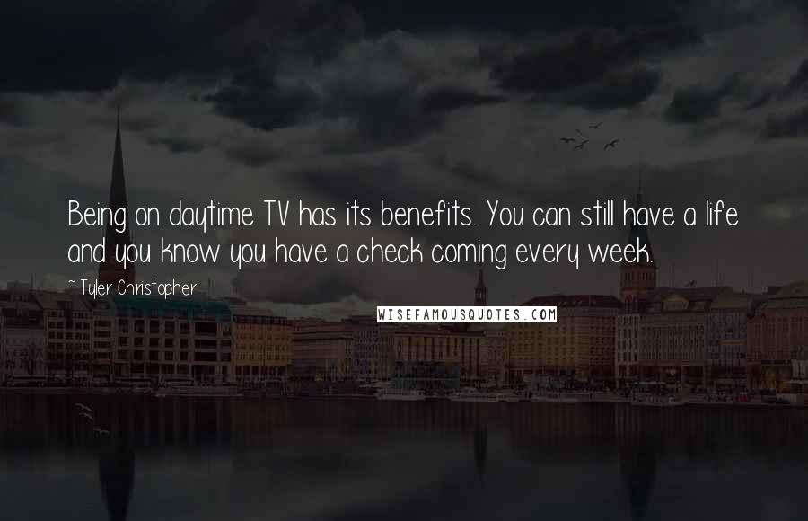 Tyler Christopher Quotes: Being on daytime TV has its benefits. You can still have a life and you know you have a check coming every week.