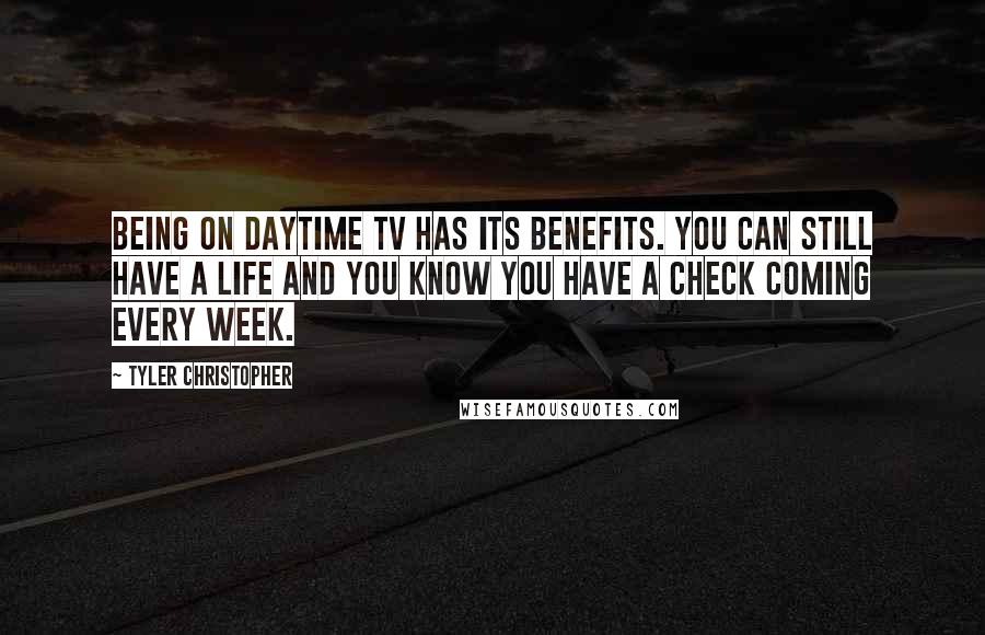 Tyler Christopher Quotes: Being on daytime TV has its benefits. You can still have a life and you know you have a check coming every week.