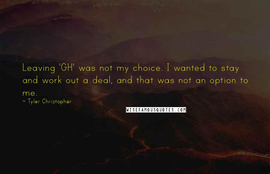 Tyler Christopher Quotes: Leaving 'GH' was not my choice. I wanted to stay and work out a deal, and that was not an option to me.