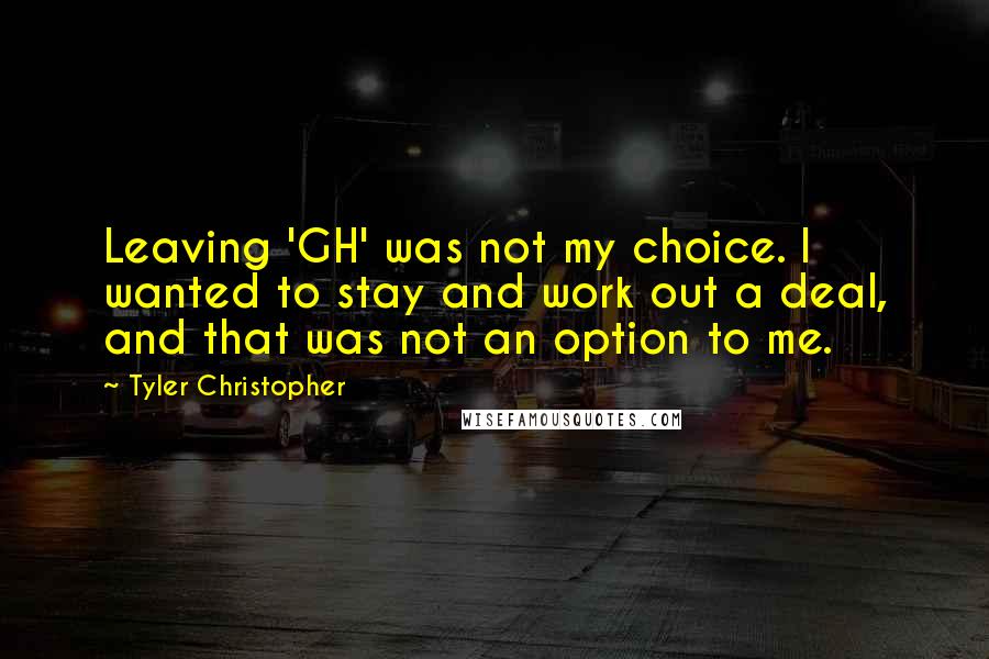 Tyler Christopher Quotes: Leaving 'GH' was not my choice. I wanted to stay and work out a deal, and that was not an option to me.