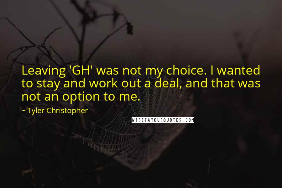 Tyler Christopher Quotes: Leaving 'GH' was not my choice. I wanted to stay and work out a deal, and that was not an option to me.