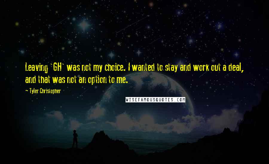 Tyler Christopher Quotes: Leaving 'GH' was not my choice. I wanted to stay and work out a deal, and that was not an option to me.