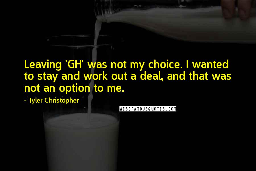 Tyler Christopher Quotes: Leaving 'GH' was not my choice. I wanted to stay and work out a deal, and that was not an option to me.