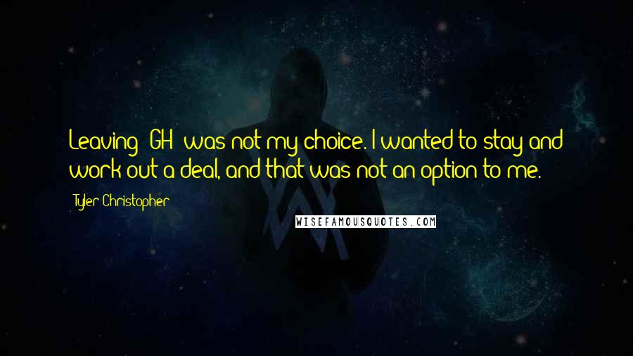 Tyler Christopher Quotes: Leaving 'GH' was not my choice. I wanted to stay and work out a deal, and that was not an option to me.