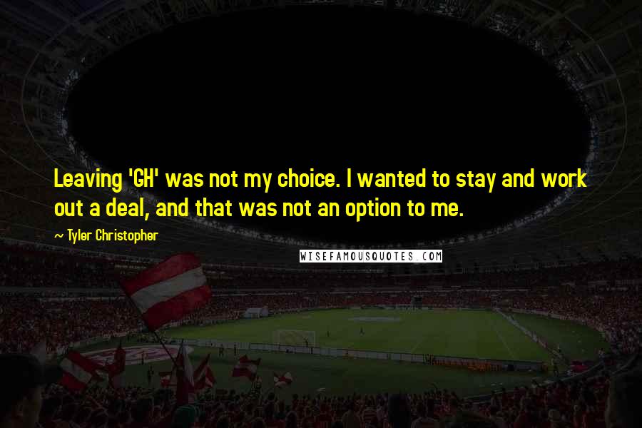 Tyler Christopher Quotes: Leaving 'GH' was not my choice. I wanted to stay and work out a deal, and that was not an option to me.