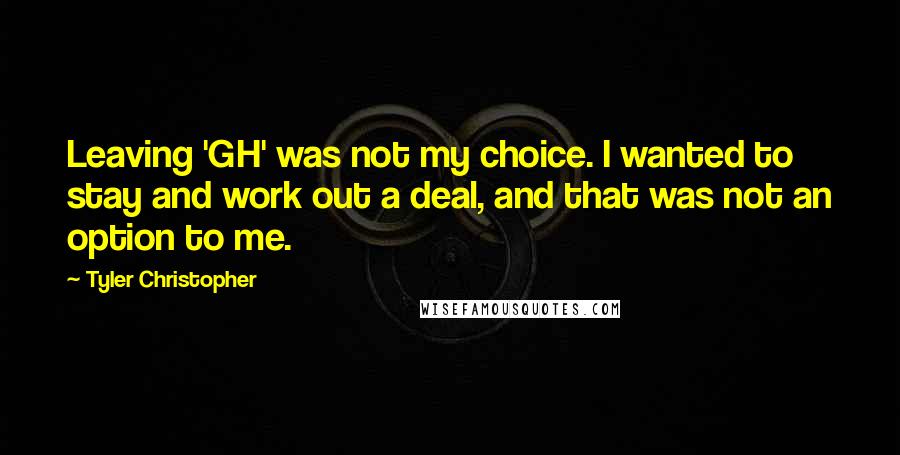 Tyler Christopher Quotes: Leaving 'GH' was not my choice. I wanted to stay and work out a deal, and that was not an option to me.