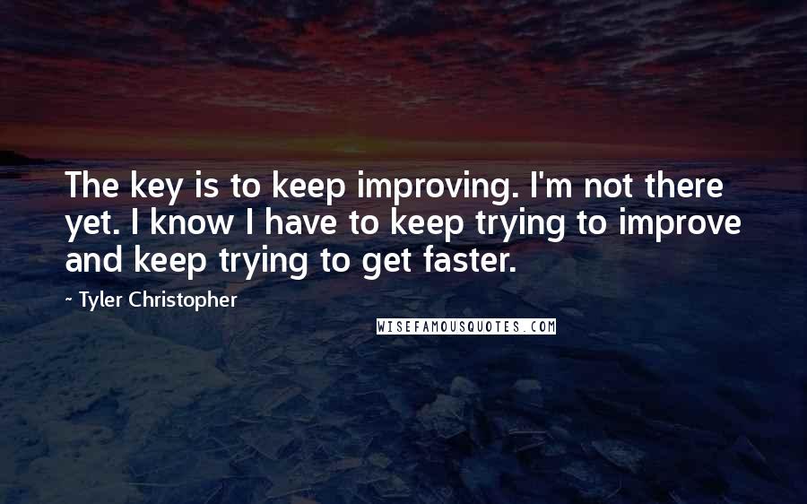 Tyler Christopher Quotes: The key is to keep improving. I'm not there yet. I know I have to keep trying to improve and keep trying to get faster.