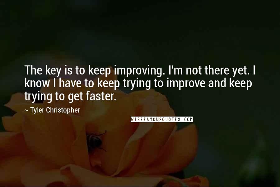 Tyler Christopher Quotes: The key is to keep improving. I'm not there yet. I know I have to keep trying to improve and keep trying to get faster.