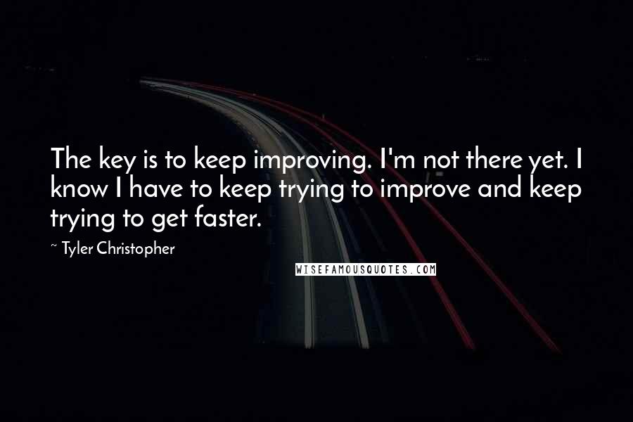 Tyler Christopher Quotes: The key is to keep improving. I'm not there yet. I know I have to keep trying to improve and keep trying to get faster.