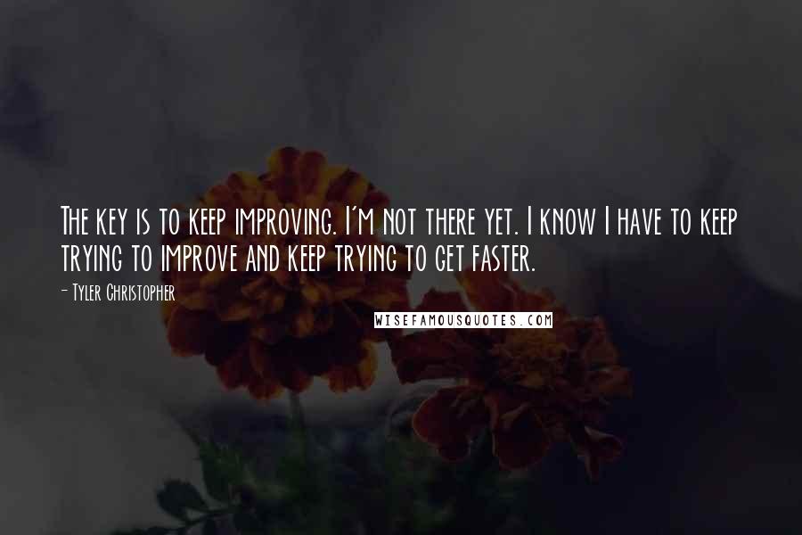 Tyler Christopher Quotes: The key is to keep improving. I'm not there yet. I know I have to keep trying to improve and keep trying to get faster.