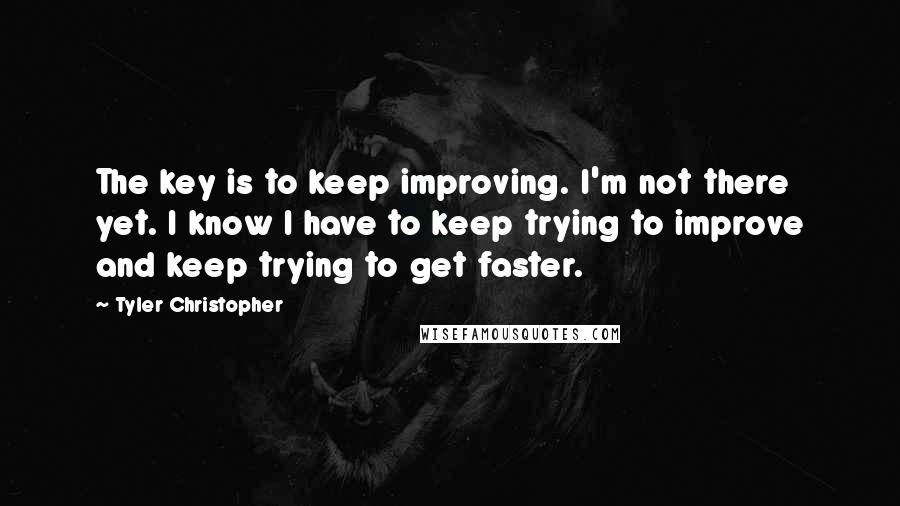 Tyler Christopher Quotes: The key is to keep improving. I'm not there yet. I know I have to keep trying to improve and keep trying to get faster.