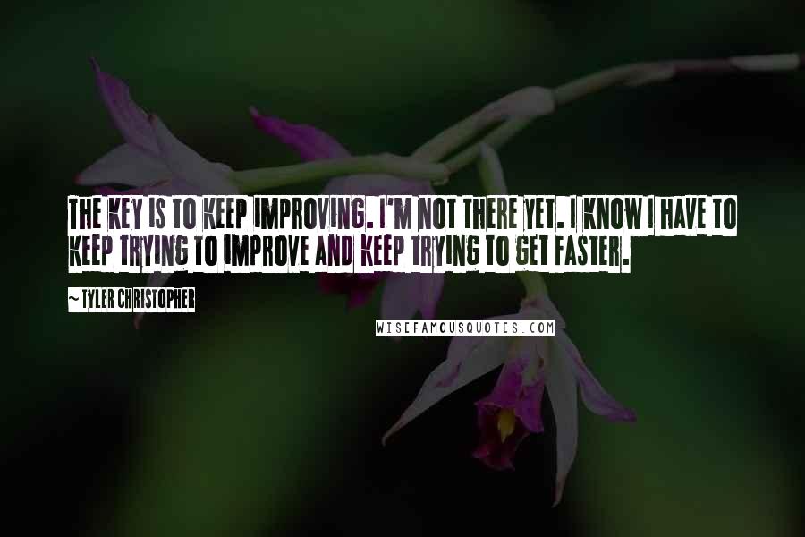 Tyler Christopher Quotes: The key is to keep improving. I'm not there yet. I know I have to keep trying to improve and keep trying to get faster.