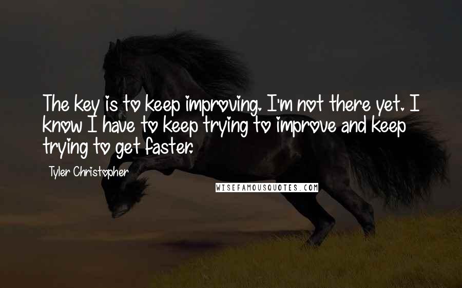 Tyler Christopher Quotes: The key is to keep improving. I'm not there yet. I know I have to keep trying to improve and keep trying to get faster.