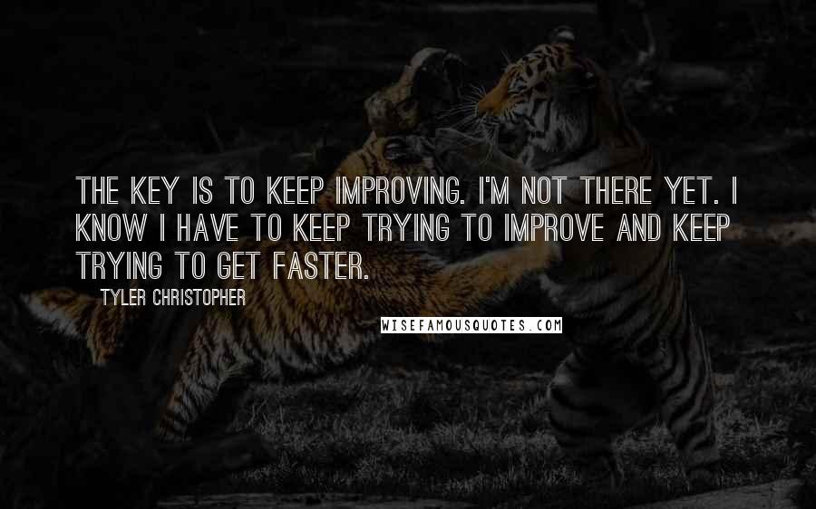 Tyler Christopher Quotes: The key is to keep improving. I'm not there yet. I know I have to keep trying to improve and keep trying to get faster.