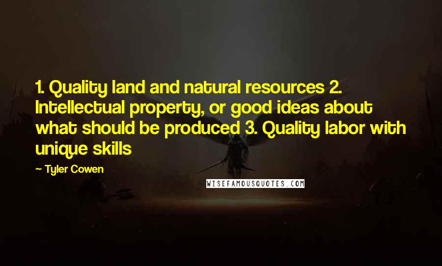 Tyler Cowen Quotes: 1. Quality land and natural resources 2. Intellectual property, or good ideas about what should be produced 3. Quality labor with unique skills